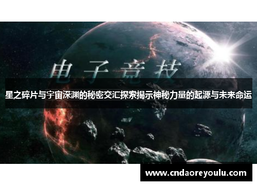 星之碎片与宇宙深渊的秘密交汇探索揭示神秘力量的起源与未来命运