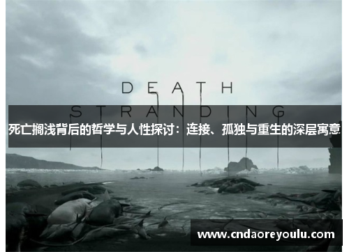 死亡搁浅背后的哲学与人性探讨：连接、孤独与重生的深层寓意